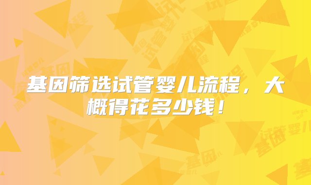 基因筛选试管婴儿流程，大概得花多少钱！