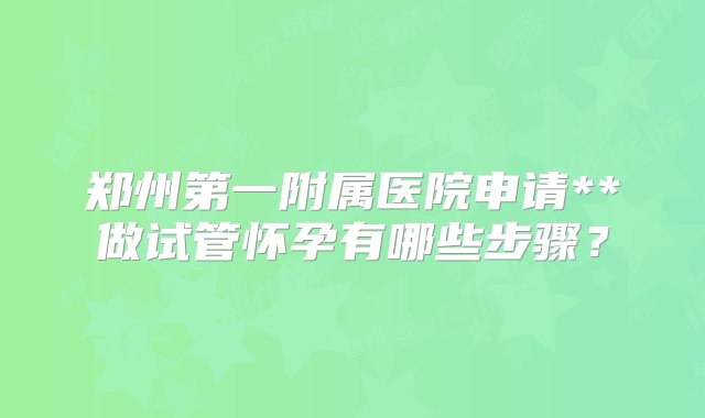 郑州第一附属医院申请**做试管怀孕有哪些步骤？