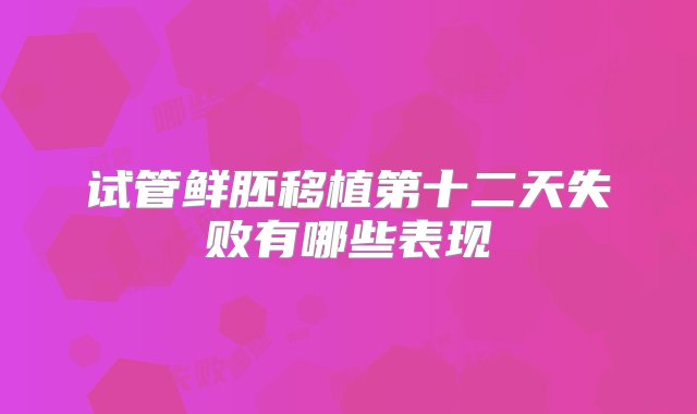 试管鲜胚移植第十二天失败有哪些表现