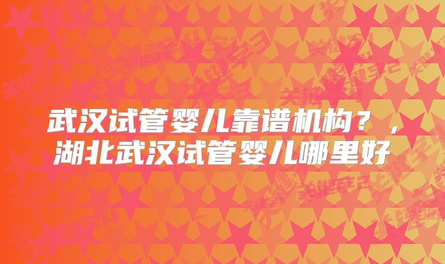 武汉试管婴儿靠谱机构？，湖北武汉试管婴儿哪里好