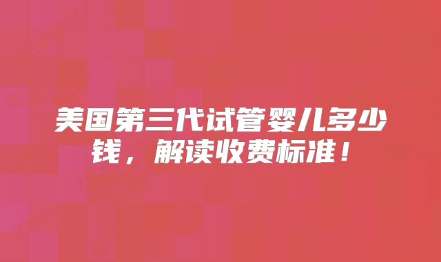 美国第三代试管婴儿多少钱，解读收费标准！