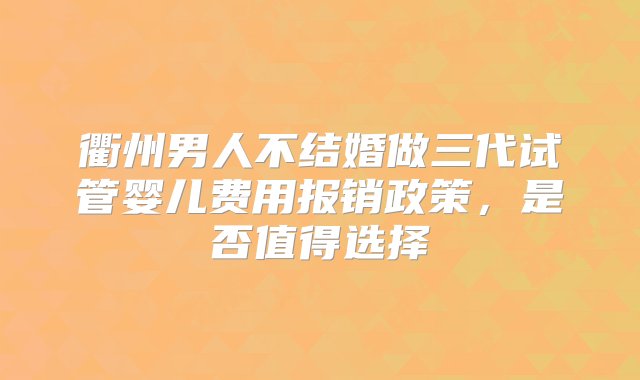 衢州男人不结婚做三代试管婴儿费用报销政策，是否值得选择