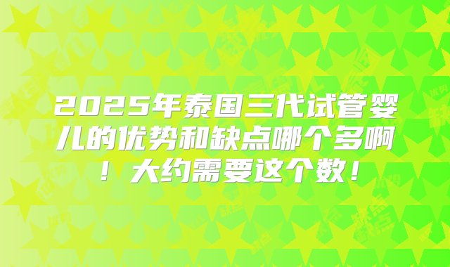 2025年泰国三代试管婴儿的优势和缺点哪个多啊！大约需要这个数！