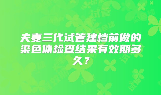 夫妻三代试管建档前做的染色体检查结果有效期多久？