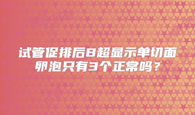 试管促排后B超显示单切面卵泡只有3个正常吗？