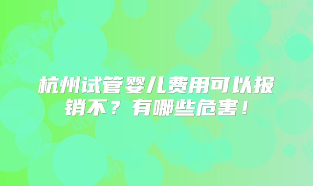 杭州试管婴儿费用可以报销不？有哪些危害！