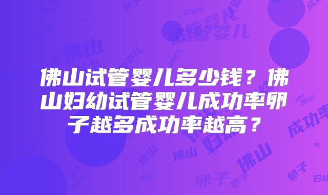 佛山试管婴儿多少钱？佛山妇幼试管婴儿成功率卵子越多成功率越高？