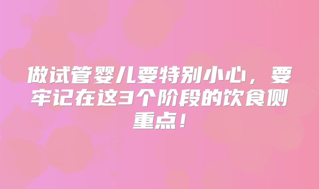 做试管婴儿要特别小心，要牢记在这3个阶段的饮食侧重点！