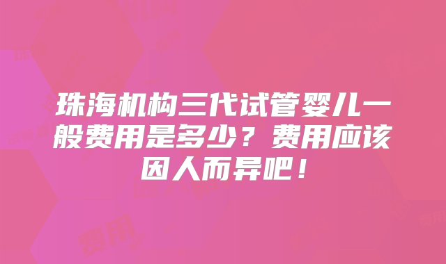 珠海机构三代试管婴儿一般费用是多少？费用应该因人而异吧！