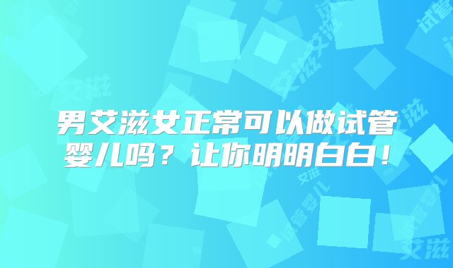 男艾滋女正常可以做试管婴儿吗？让你明明白白！