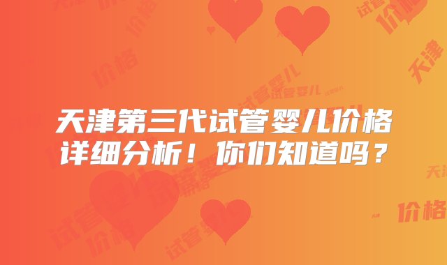 天津第三代试管婴儿价格详细分析！你们知道吗？