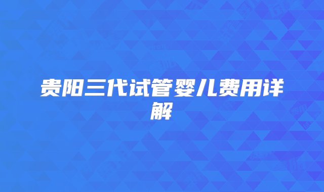 贵阳三代试管婴儿费用详解