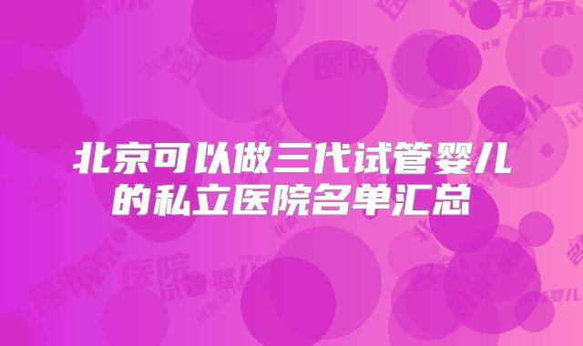 北京可以做三代试管婴儿的私立医院名单汇总