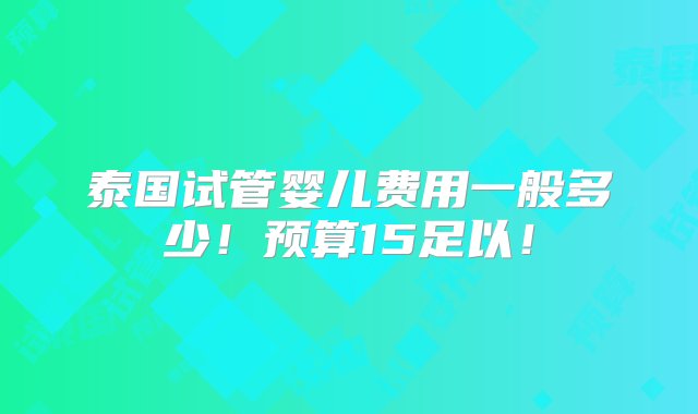 泰国试管婴儿费用一般多少！预算15足以！