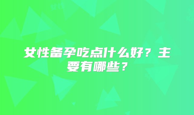 女性备孕吃点什么好？主要有哪些？