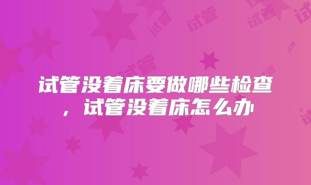 试管没着床要做哪些检查，试管没着床怎么办