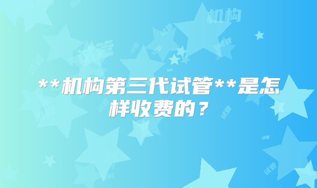 **机构第三代试管**是怎样收费的？