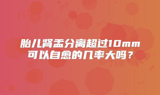 胎儿肾盂分离超过10mm可以自愈的几率大吗？