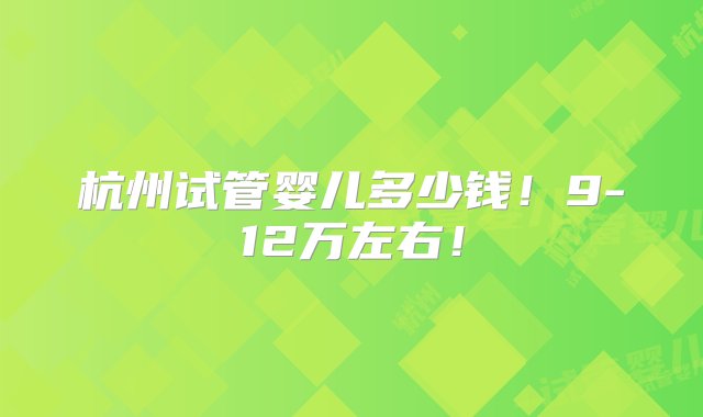 杭州试管婴儿多少钱！9-12万左右！