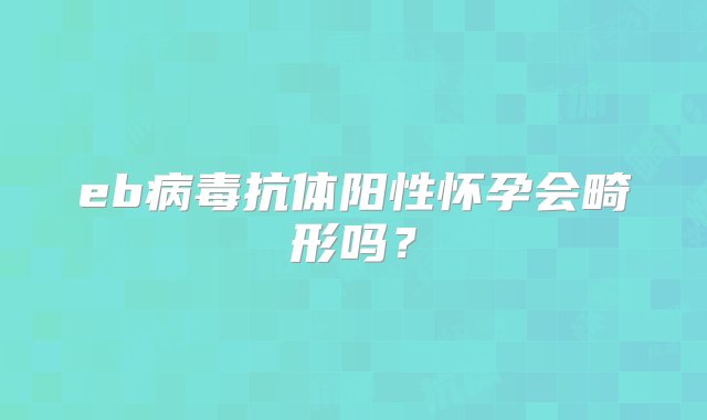 eb病毒抗体阳性怀孕会畸形吗？