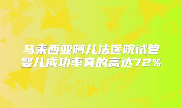 马来西亚阿儿法医院试管婴儿成功率真的高达72%