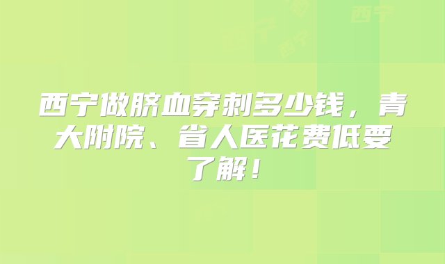 西宁做脐血穿刺多少钱，青大附院、省人医花费低要了解！