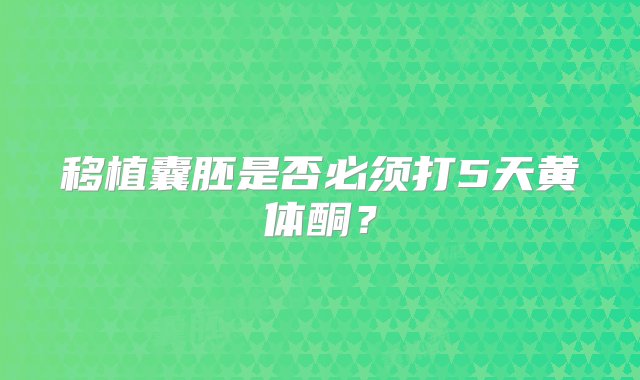 移植囊胚是否必须打5天黄体酮？