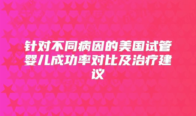 针对不同病因的美国试管婴儿成功率对比及治疗建议