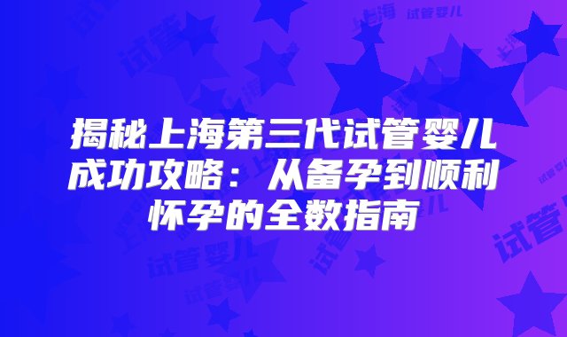 揭秘上海第三代试管婴儿成功攻略：从备孕到顺利怀孕的全数指南