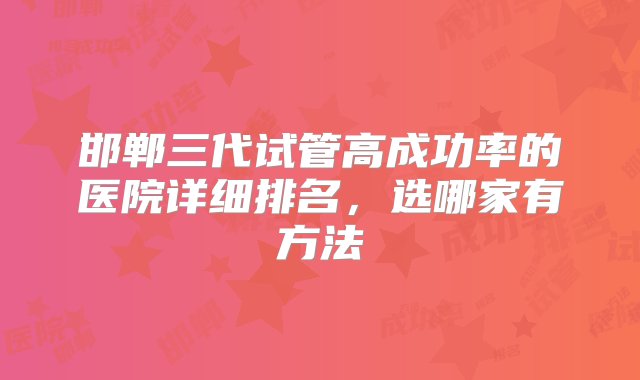 邯郸三代试管高成功率的医院详细排名，选哪家有方法