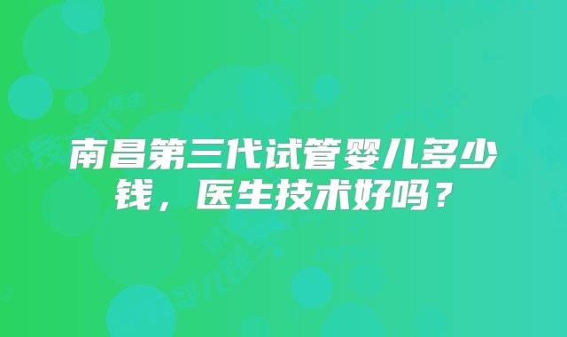 南昌第三代试管婴儿多少钱，医生技术好吗？