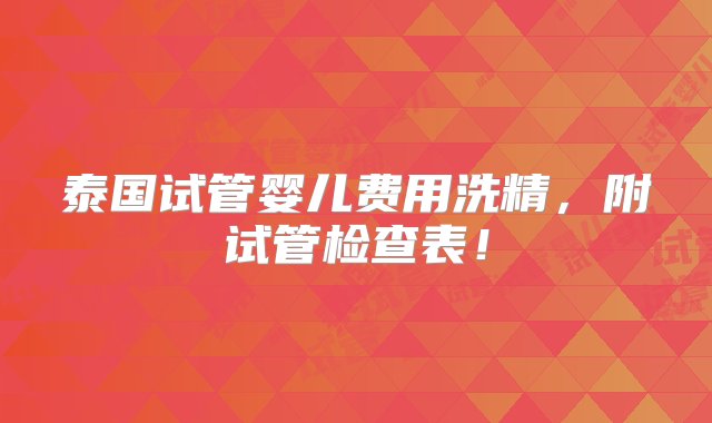 泰国试管婴儿费用洗精，附试管检查表！