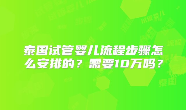 泰国试管婴儿流程步骤怎么安排的？需要10万吗？