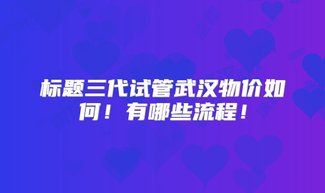 标题三代试管武汉物价如何！有哪些流程！