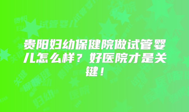 贵阳妇幼保健院做试管婴儿怎么样？好医院才是关键！