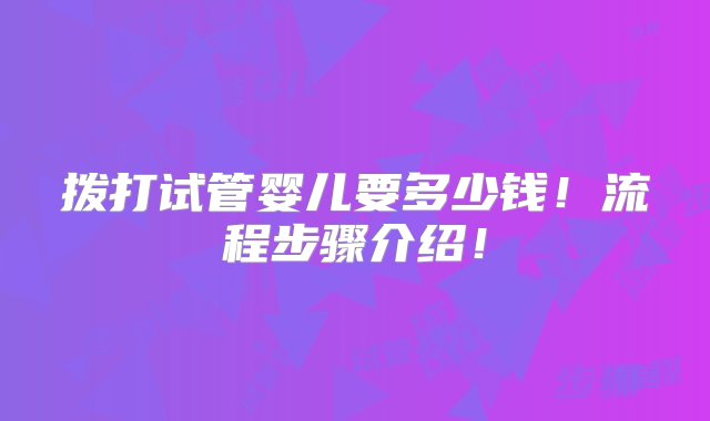 拨打试管婴儿要多少钱！流程步骤介绍！