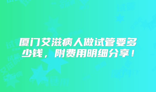 厦门艾滋病人做试管要多少钱，附费用明细分享！