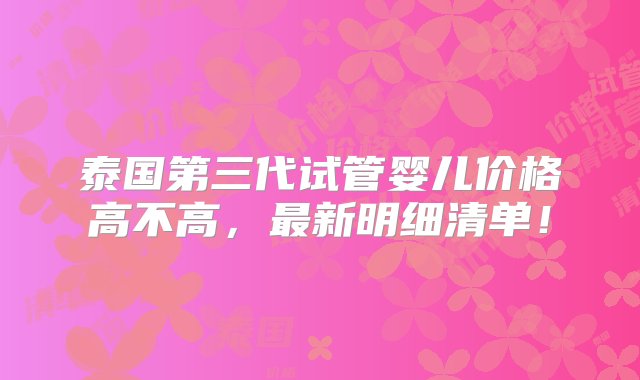 泰国第三代试管婴儿价格高不高，最新明细清单！