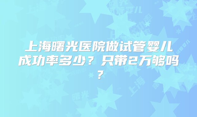 上海曙光医院做试管婴儿成功率多少？只带2万够吗？