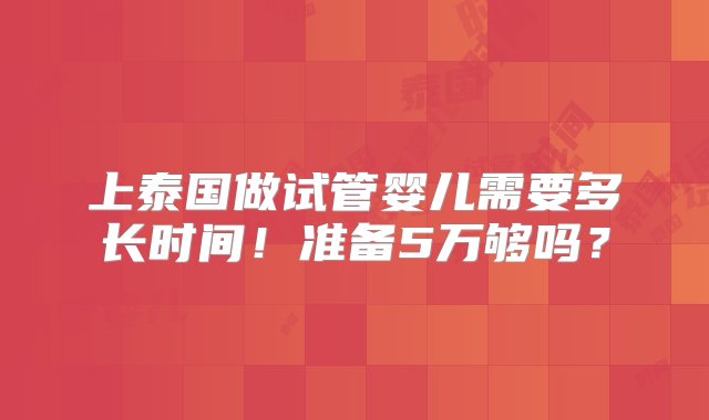 上泰国做试管婴儿需要多长时间！准备5万够吗？