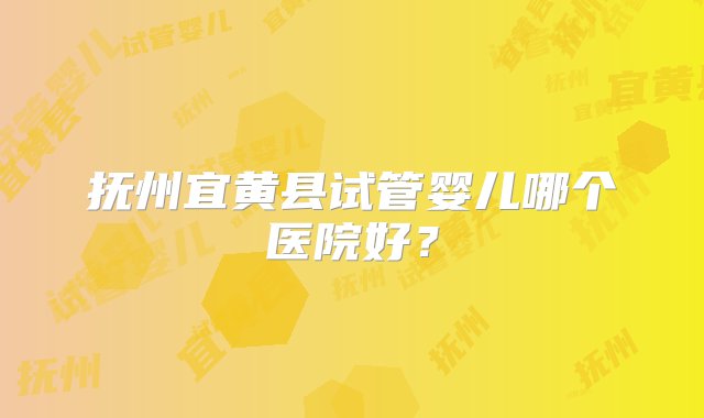 抚州宜黄县试管婴儿哪个医院好？