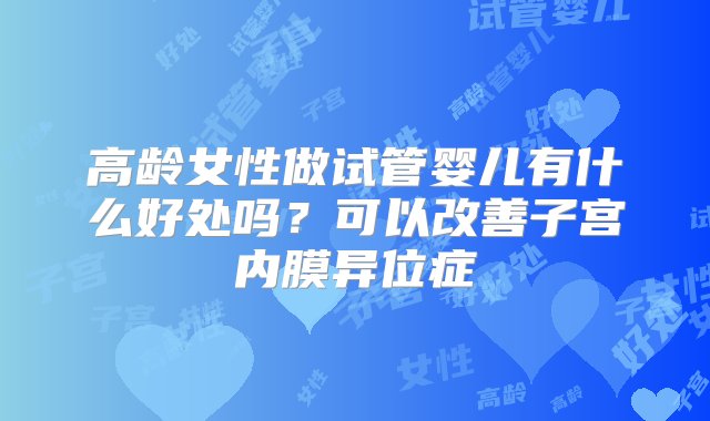 高龄女性做试管婴儿有什么好处吗？可以改善子宫内膜异位症