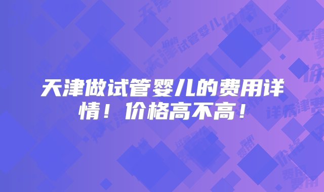 天津做试管婴儿的费用详情！价格高不高！