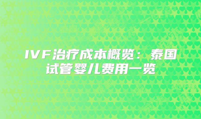 IVF治疗成本概览：泰国试管婴儿费用一览