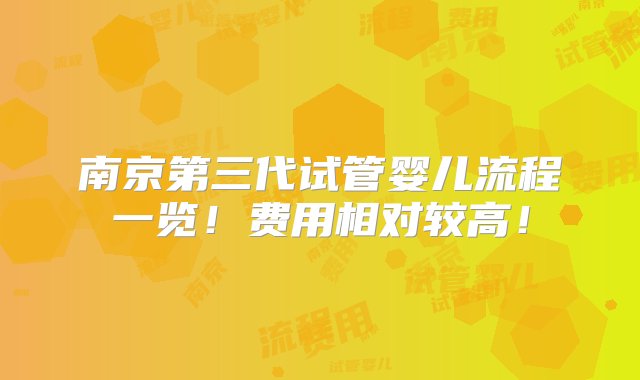 南京第三代试管婴儿流程一览！费用相对较高！