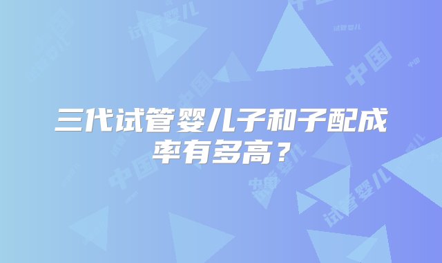 三代试管婴儿子和子配成率有多高？