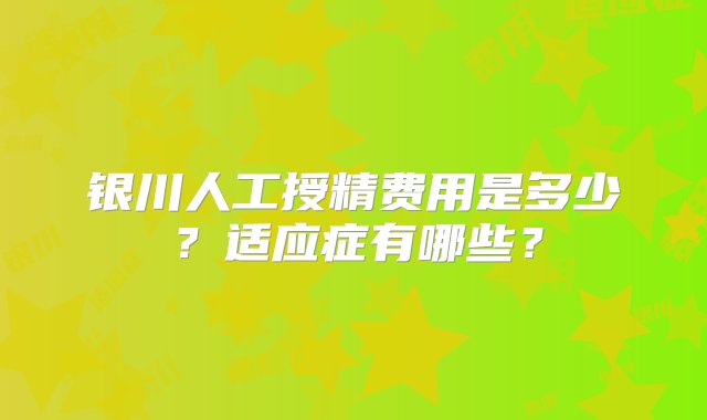 银川人工授精费用是多少？适应症有哪些？