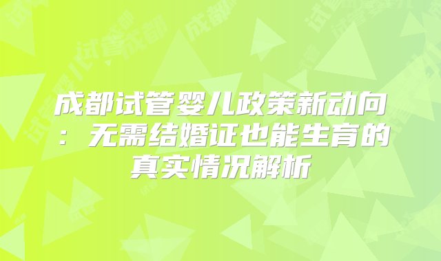 成都试管婴儿政策新动向：无需结婚证也能生育的真实情况解析