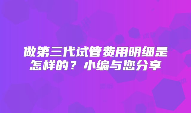 做第三代试管费用明细是怎样的？小编与您分享