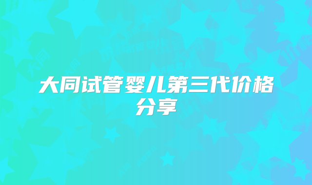 大同试管婴儿第三代价格分享